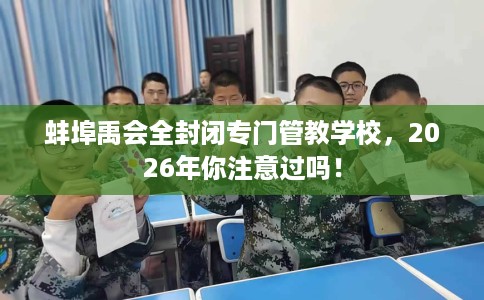 蚌埠禹会全封闭专门管教学校,2026年你注意过吗! 蚌埠禹会全封闭专门管教学校,2026年你注意过吗!