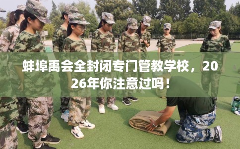 蚌埠禹会全封闭专门管教学校,2026年你注意过吗! 蚌埠禹会全封闭专门管教学校,2026年你注意过吗!