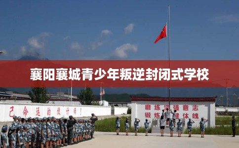 襄阳襄城青少年叛逆封闭式学校