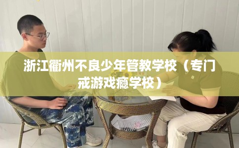 浙江衢州不良少年管教学校(专门戒游戏瘾学校) 浙江衢州不良少年管教学校(专门戒游戏瘾学校)