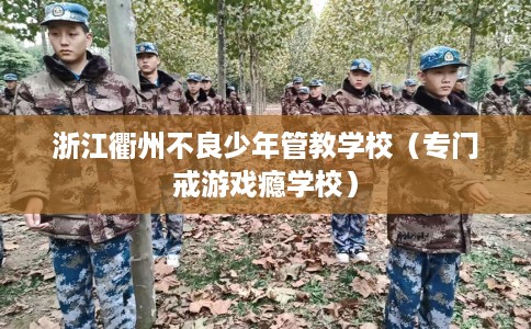 浙江衢州不良少年管教学校(专门戒游戏瘾学校) 浙江衢州不良少年管教学校(专门戒游戏瘾学校)