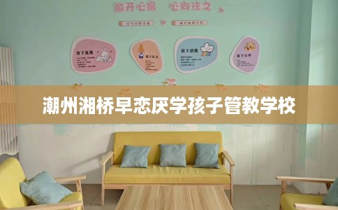 潮州湘桥早恋厌学孩子管教学校 潮州湘桥早恋厌学孩子管教学校