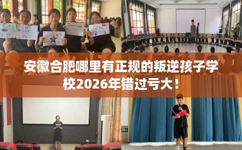 安徽合肥哪里有正规的叛逆孩子学校2026年错过亏大！