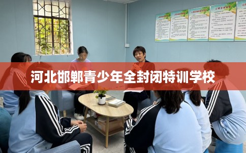 河北邯郸青少年全封闭特训学校 河北邯郸青少年全封闭特训学校