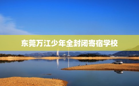东莞万江少年全封闭寄宿学校
