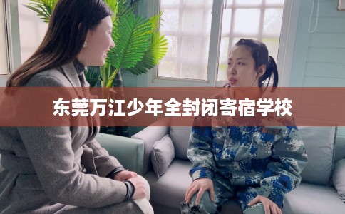东莞万江少年全封闭寄宿学校