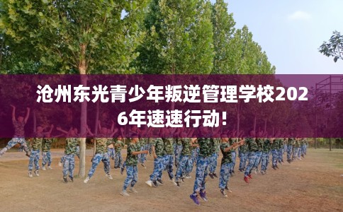 沧州东光青少年叛逆管理学校2026年速速行动!