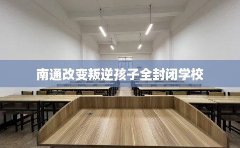 南通改变叛逆孩子全封闭学校