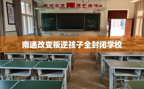 南通改变叛逆孩子全封闭学校