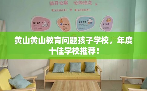 黄山黄山教育问题孩子学校，年度十佳学校推荐！