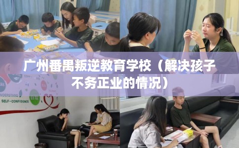 广州番禺叛逆教育学校(解决孩子不务正业的情况) 广州番禺叛逆教育学校(解决孩子不务正业的情况)