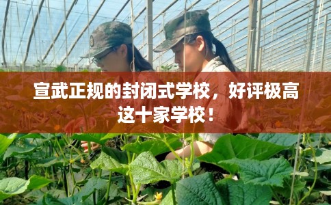 宣武正规的封闭式学校，好评极高这十家学校！