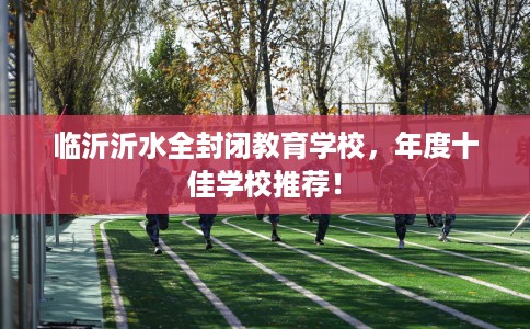 临沂沂水全封闭教育学校，年度十佳学校推荐！