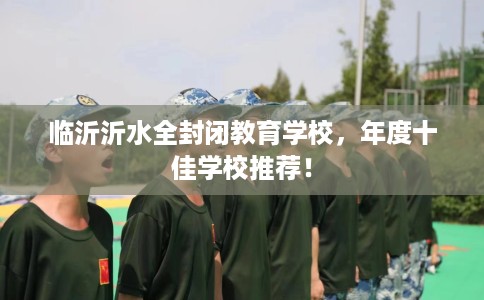 临沂沂水全封闭教育学校，年度十佳学校推荐！
