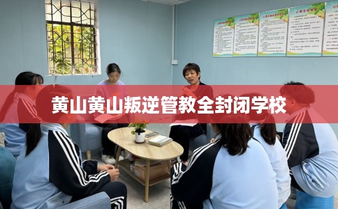 黄山黄山叛逆管教全封闭学校 黄山黄山叛逆管教全封闭学校