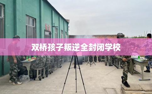 双桥孩子叛逆全封闭学校