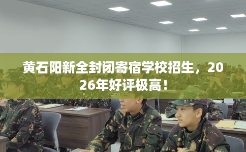 黄石阳新全封闭寄宿学校招生,2026年好评极高! 黄石阳新全封闭寄宿学校招生,2026年好评极高!