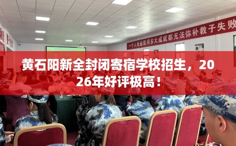 黄石阳新全封闭寄宿学校招生,2026年好评极高! 黄石阳新全封闭寄宿学校招生,2026年好评极高!