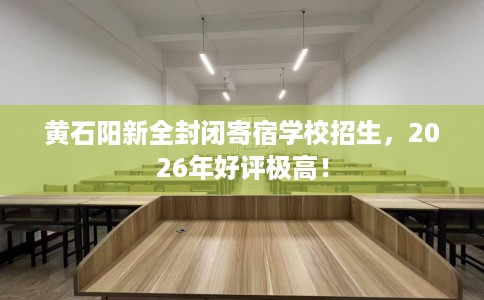 黄石阳新全封闭寄宿学校招生,2026年好评极高! 黄石阳新全封闭寄宿学校招生,2026年好评极高!