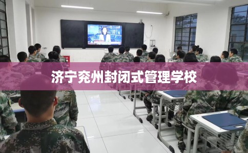 济宁兖州封闭式管理学校 济宁兖州封闭式管理学校