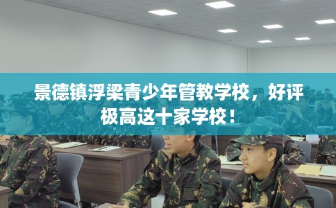 景德镇浮梁青少年管教学校,好评极高这十家学校! 景德镇浮梁青少年管教学校,好评极高这十家学校!