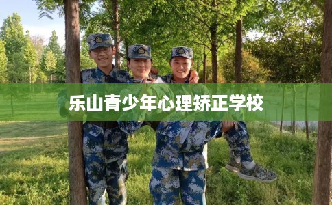 乐山青少年心理矫正学校 乐山青少年心理矫正学校