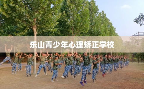 乐山青少年心理矫正学校 乐山青少年心理矫正学校