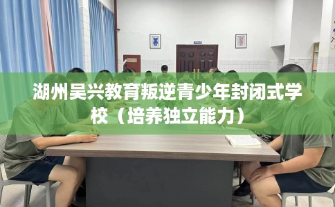 湖州吴兴教育叛逆青少年封闭式学校（培养独立能力）