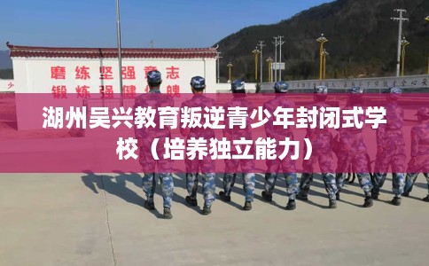 湖州吴兴教育叛逆青少年封闭式学校（培养独立能力）