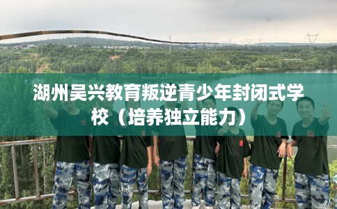 湖州吴兴教育叛逆青少年封闭式学校（培养独立能力）