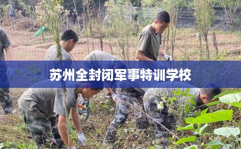 苏州全封闭军事特训学校 苏州全封闭军事特训学校