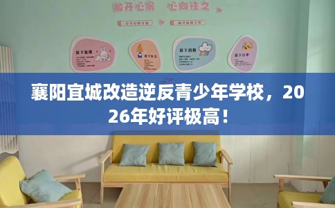 襄阳宜城改造逆反青少年学校,2026年好评极高! 襄阳宜城改造逆反青少年学校,2026年好评极高!