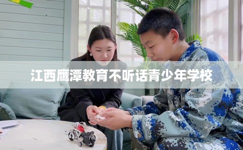 江西鹰潭教育不听话青少年学校