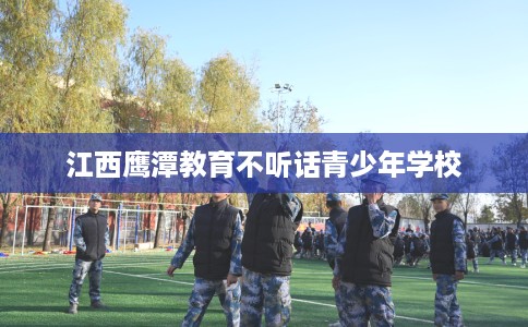 江西鹰潭教育不听话青少年学校