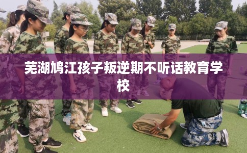 芜湖鸠江孩子叛逆期不听话教育学校 芜湖鸠江孩子叛逆期不听话教育学校