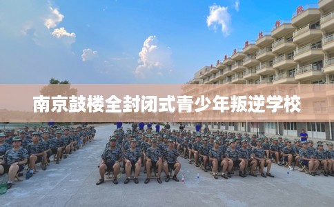 南京鼓楼全封闭式青少年叛逆学校