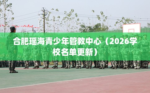 合肥瑶海青少年管教中心（2026学校名单更新）