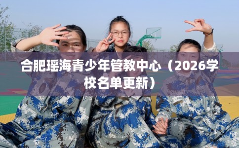 合肥瑶海青少年管教中心（2026学校名单更新）