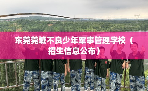 东莞莞城不良少年军事管理学校（招生信息公布）