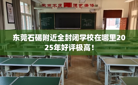 东莞石碣附近全封闭学校在哪里2025年好评极高！