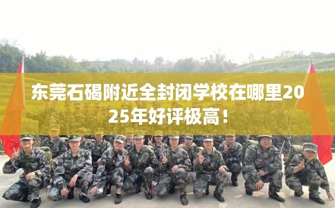 东莞石碣附近全封闭学校在哪里2025年好评极高！