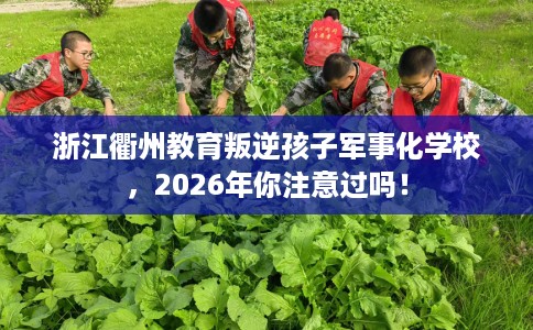 浙江衢州教育叛逆孩子军事化学校,2026年你注意过吗! 浙江衢州教育叛逆孩子军事化学校,2026年你注意过吗!