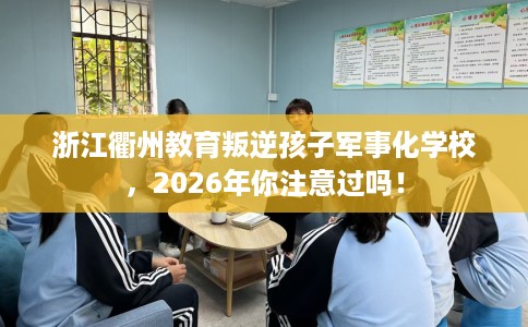 浙江衢州教育叛逆孩子军事化学校,2026年你注意过吗! 浙江衢州教育叛逆孩子军事化学校,2026年你注意过吗!