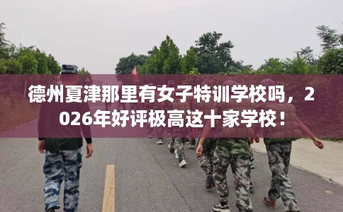 德州夏津那里有女子特训学校吗，2026年好评极高这十家学校！