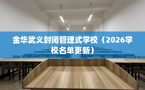 金华武义封闭管理式学校(2026学校名单更新) 金华武义封闭管理式学校(2026学校名单更新)