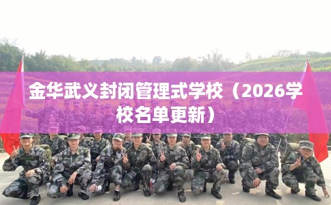 金华武义封闭管理式学校(2026学校名单更新) 金华武义封闭管理式学校(2026学校名单更新)
