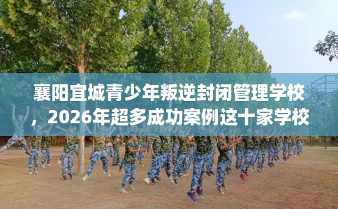 襄阳宜城青少年叛逆封闭管理学校,2026年超多成功案例这十家学校! 襄阳宜城青少年叛逆封闭管理学校,2026年超多成功案例这十家学校!
