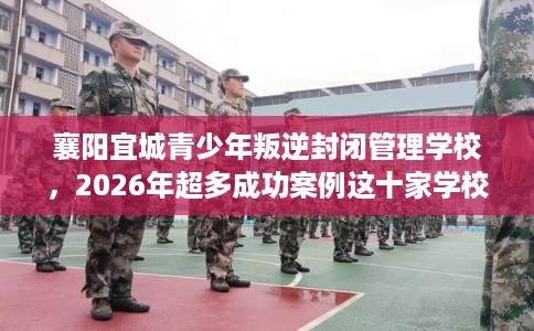 襄阳宜城青少年叛逆封闭管理学校,2026年超多成功案例这十家学校! 襄阳宜城青少年叛逆封闭管理学校,2026年超多成功案例这十家学校!