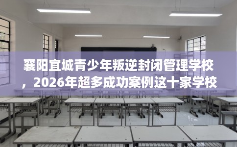 襄阳宜城青少年叛逆封闭管理学校,2026年超多成功案例这十家学校! 襄阳宜城青少年叛逆封闭管理学校,2026年超多成功案例这十家学校!
