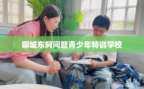 聊城东阿问题青少年特训学校